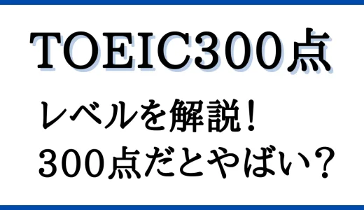 TOEIC300点のレベルはどのくらい？やばいスコアのかを詳しく解説